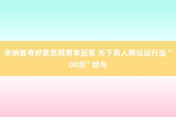 辛纳首夺好意思网男单冠军 天下男人网坛运行由“00后”给与