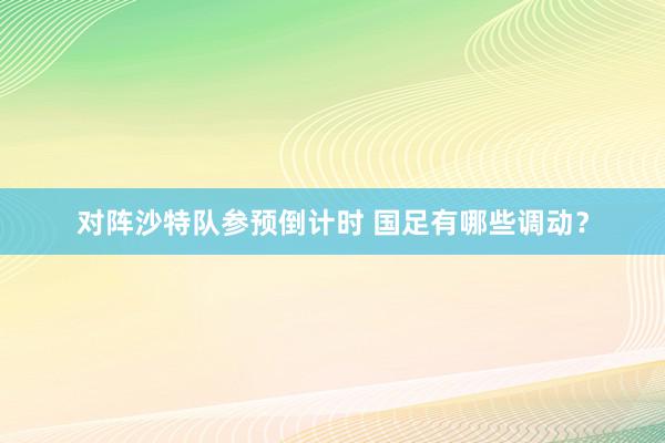 对阵沙特队参预倒计时 国足有哪些调动？