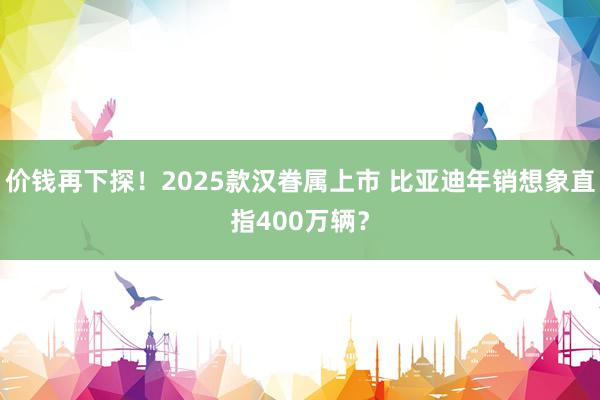 价钱再下探！2025款汉眷属上市 比亚迪年销想象直指400万辆？