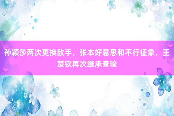 孙颖莎两次更换敌手，张本好意思和不行征象，王楚钦再次继承查验