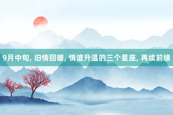 9月中旬, 旧情回暖, 情谊升温的三个星座, 再续前缘