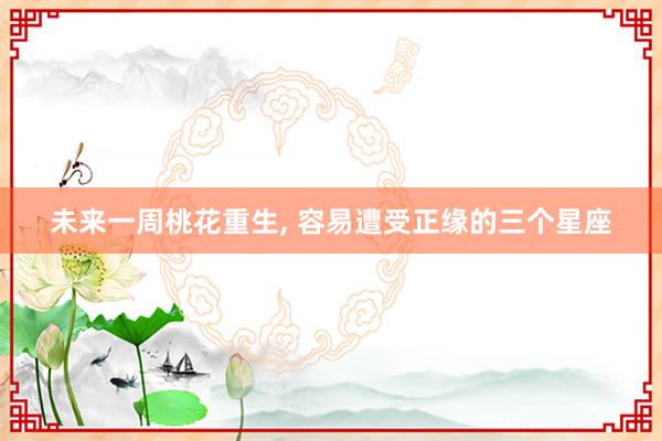 未来一周桃花重生, 容易遭受正缘的三个星座