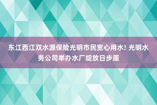 东江西江双水源保险光明市民宽心用水! 光明水务公司举办水厂绽放日步履