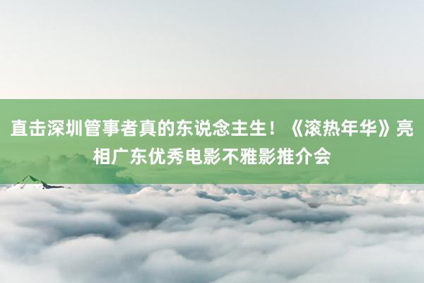 直击深圳管事者真的东说念主生！《滚热年华》亮相广东优秀电影不雅影推介会