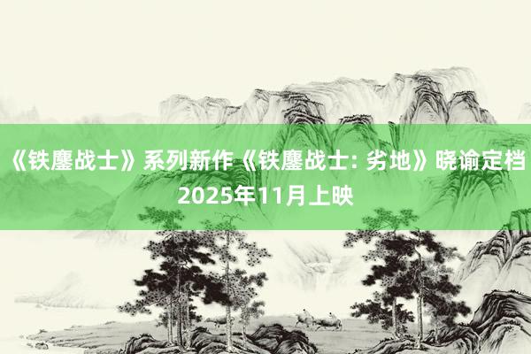 《铁鏖战士》系列新作《铁鏖战士: 劣地》晓谕定档2025年11月上映