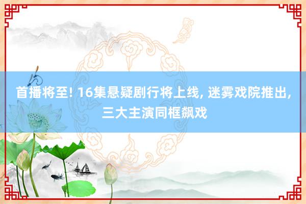 首播将至! 16集悬疑剧行将上线, 迷雾戏院推出, 三大主演同框飙戏