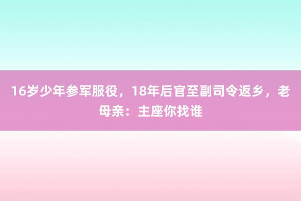 16岁少年参军服役，18年后官至副司令返乡，老母亲：主座你找谁