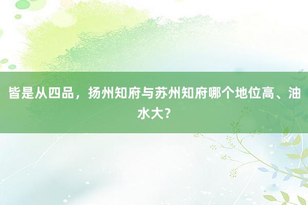 皆是从四品，扬州知府与苏州知府哪个地位高、油水大？