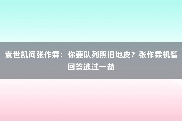 袁世凯问张作霖：你要队列照旧地皮？张作霖机智回答逃过一劫