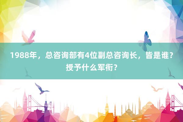 1988年，总咨询部有4位副总咨询长，皆是谁？授予什么军衔？