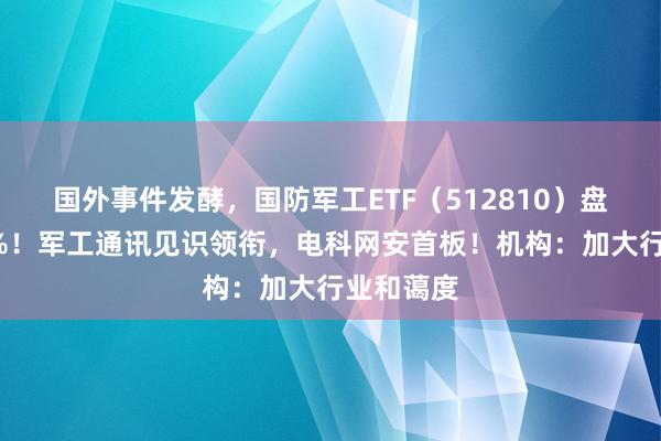 国外事件发酵，国防军工ETF（512810）盘中涨超1%！军工通讯见识领衔，电科网安首板！机构：加大行业和蔼度