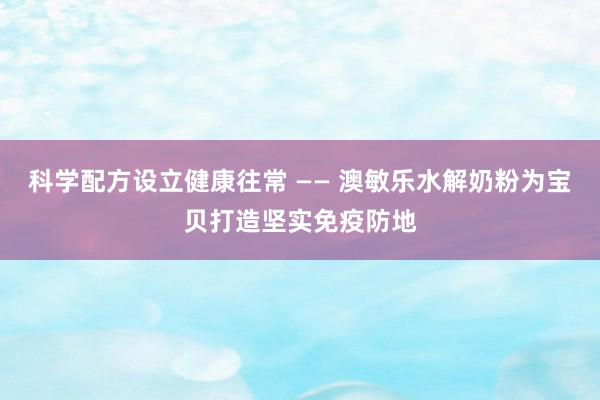 科学配方设立健康往常 —— 澳敏乐水解奶粉为宝贝打造坚实免疫防地