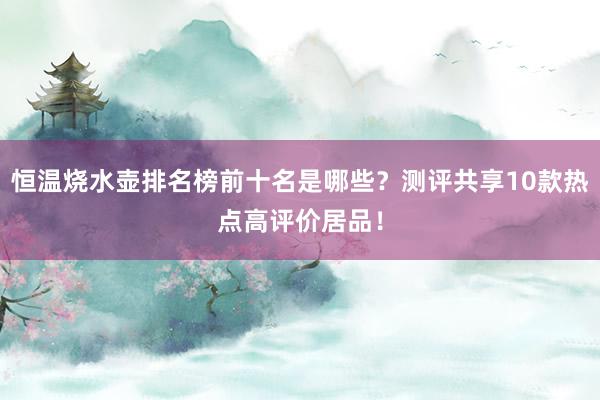 恒温烧水壶排名榜前十名是哪些？测评共享10款热点高评价居品！