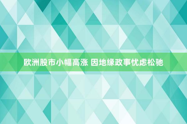 欧洲股市小幅高涨 因地缘政事忧虑松驰