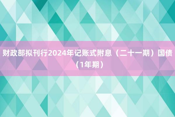 财政部拟刊行2024年记账式附息（二十一期）国债（1年期）