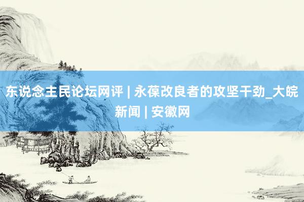 东说念主民论坛网评 | 永葆改良者的攻坚干劲_大皖新闻 | 安徽网