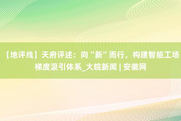 【地评线】天府评述：向“新”而行，构建智能工场梯度汲引体系_大皖新闻 | 安徽网