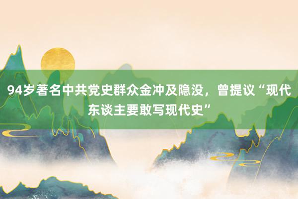 94岁著名中共党史群众金冲及隐没，曾提议“现代东谈主要敢写现代史”